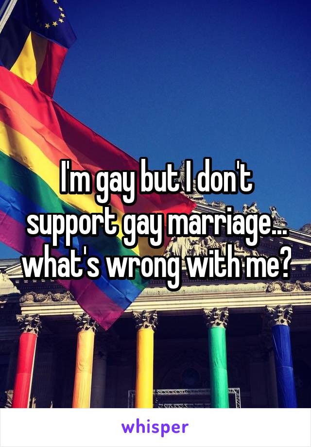 I'm gay but I don't support gay marriage... what's wrong with me?