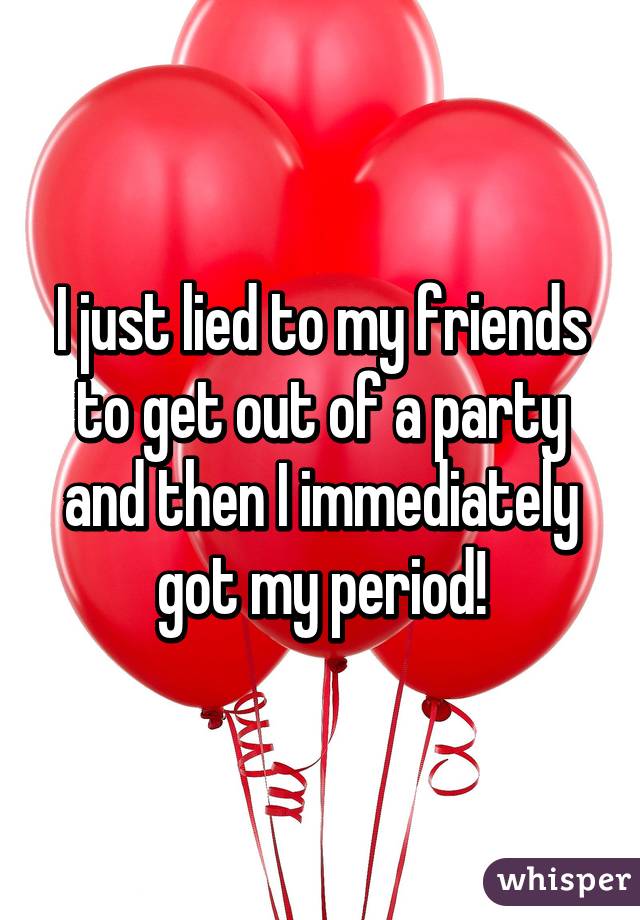 I just lied to my friends to get out of a party and then I immediately got my period!