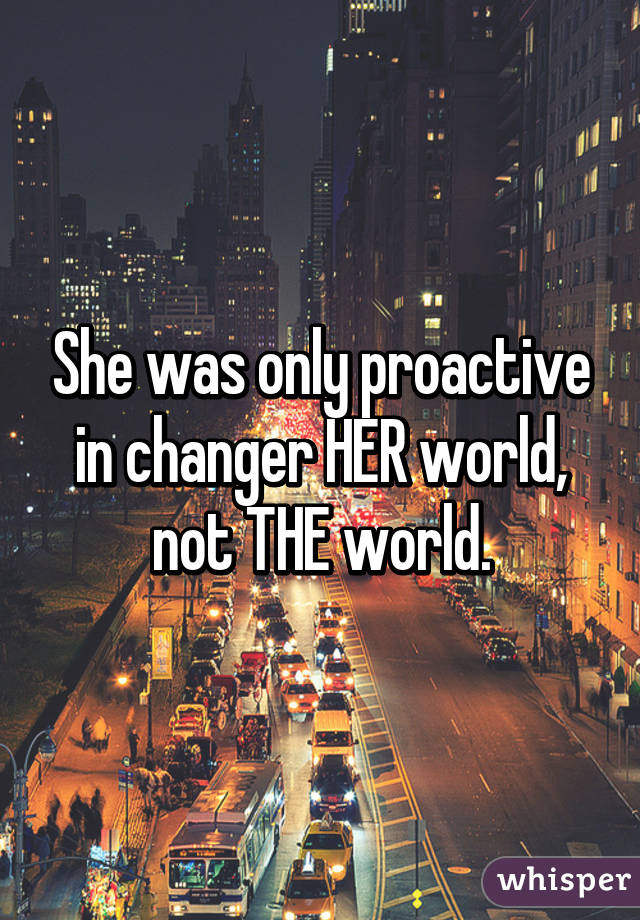 She was only proactive in changer HER world, not THE world.