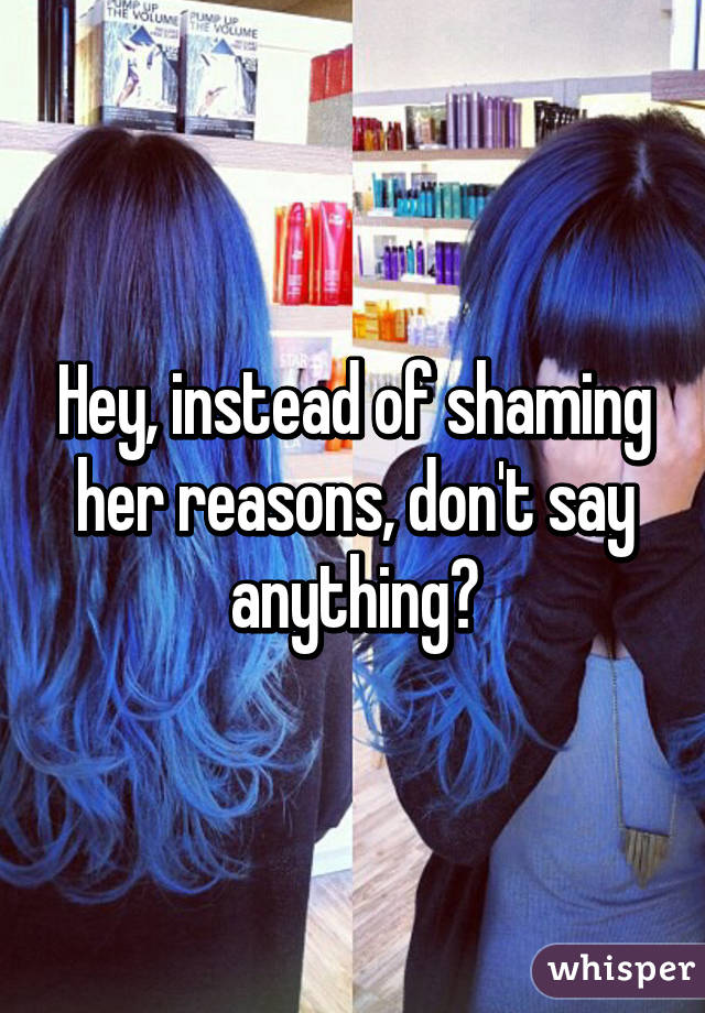 Hey, instead of shaming her reasons, don't say anything?