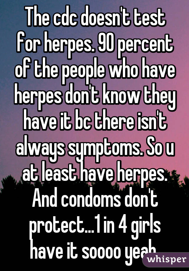 The cdc doesn't test for herpes. 90 percent of the people who have herpes don't know they have it bc there isn't always symptoms. So u at least have herpes. And condoms don't protect...1 in 4 girls have it soooo yeah 