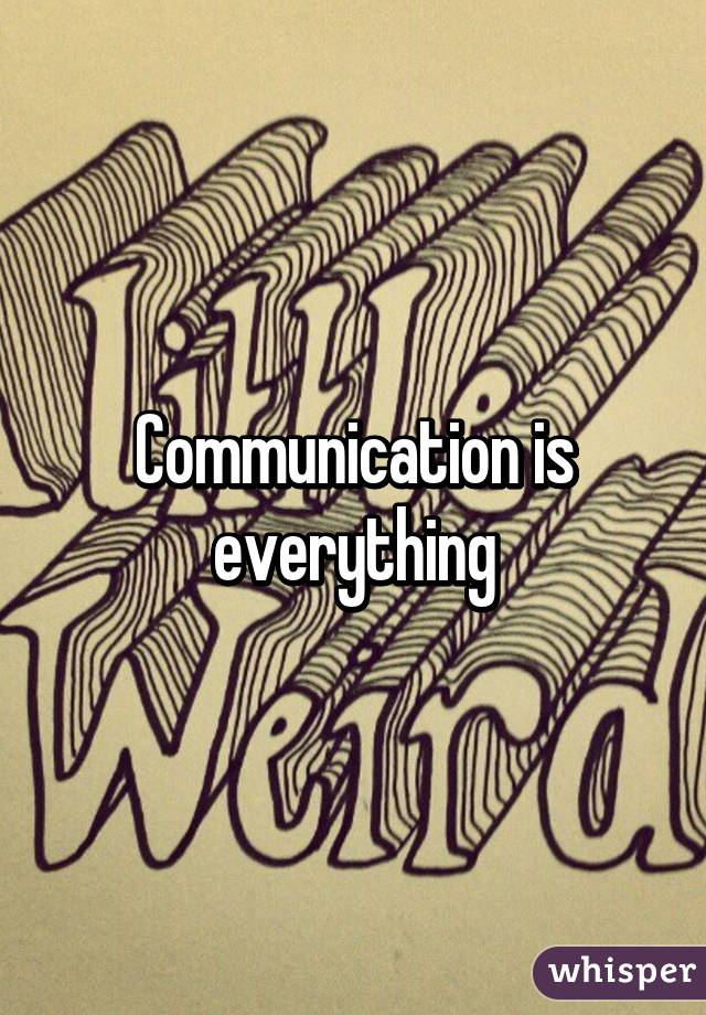 Communication is everything