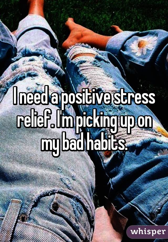 I need a positive stress relief. I'm picking up on my bad habits.
