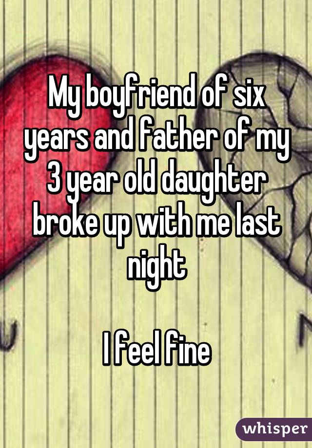 My boyfriend of six years and father of my 3 year old daughter broke up with me last night

I feel fine