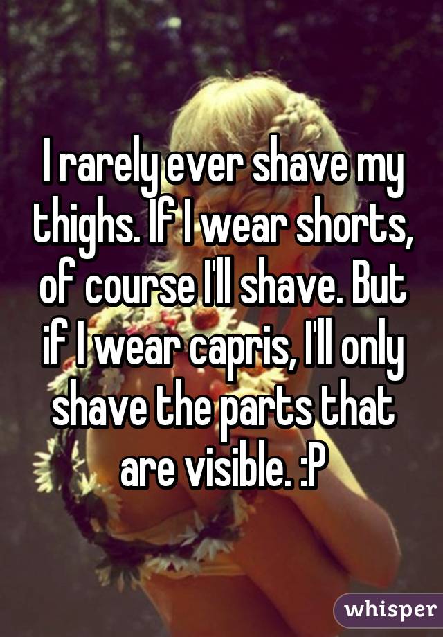 I rarely ever shave my thighs. If I wear shorts, of course I'll shave. But if I wear capris, I'll only shave the parts that are visible. :P