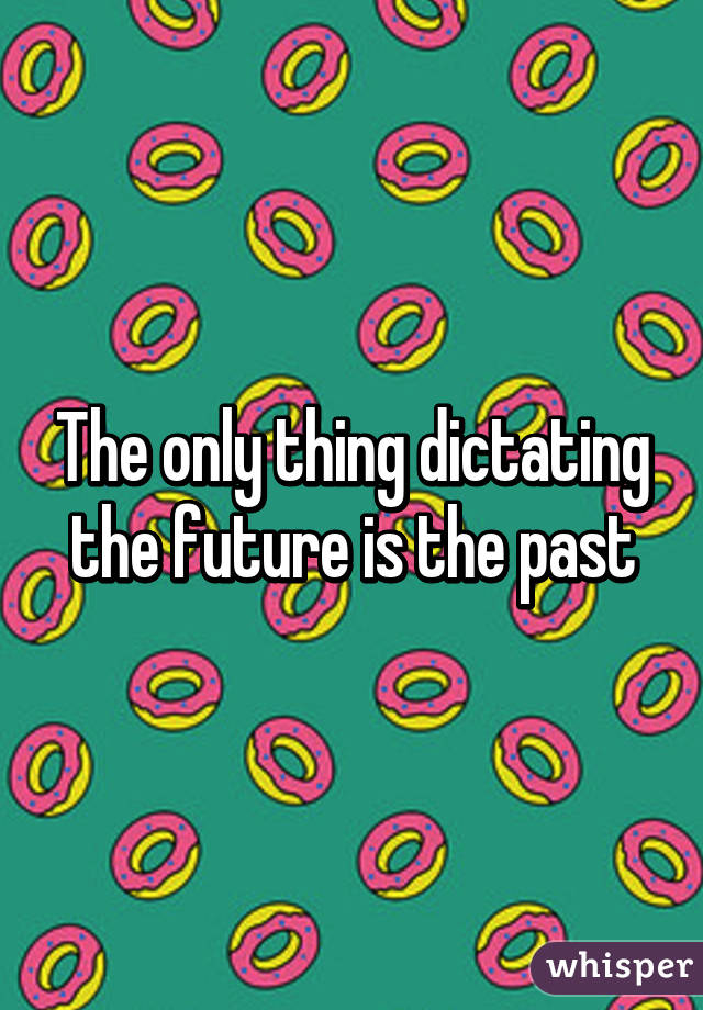 The only thing dictating the future is the past