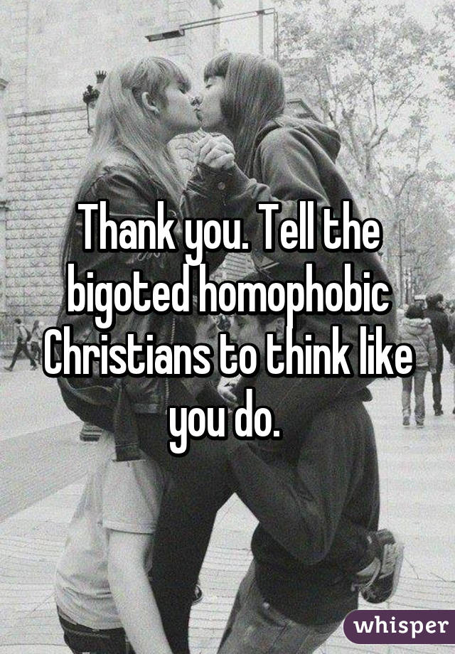 Thank you. Tell the bigoted homophobic Christians to think like you do. 