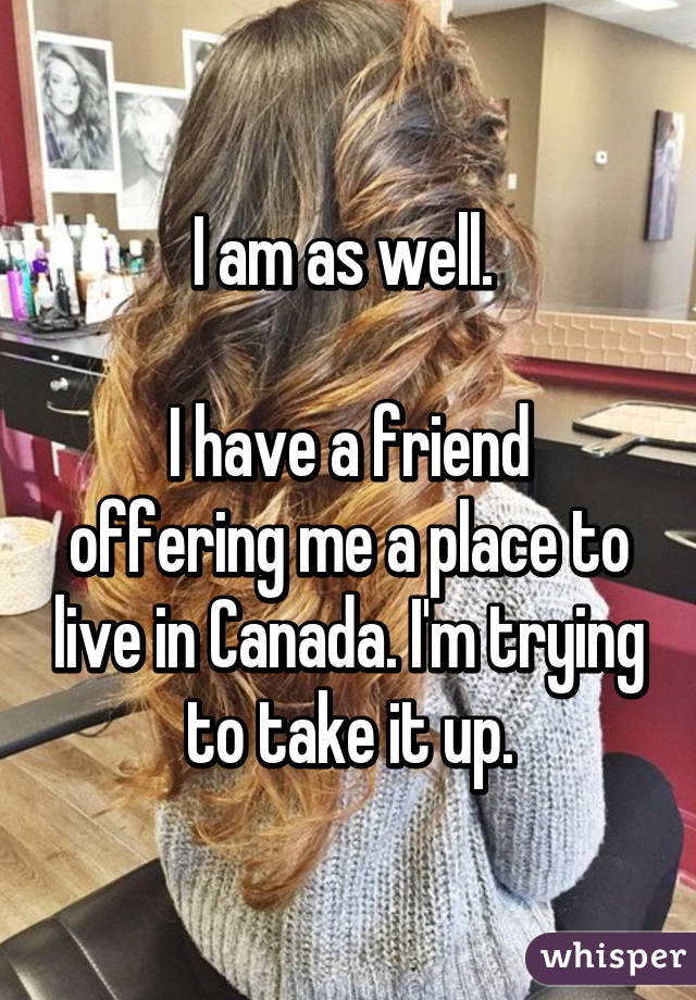 I am as well. 

I have a friend offering me a place to live in Canada. I'm trying to take it up.