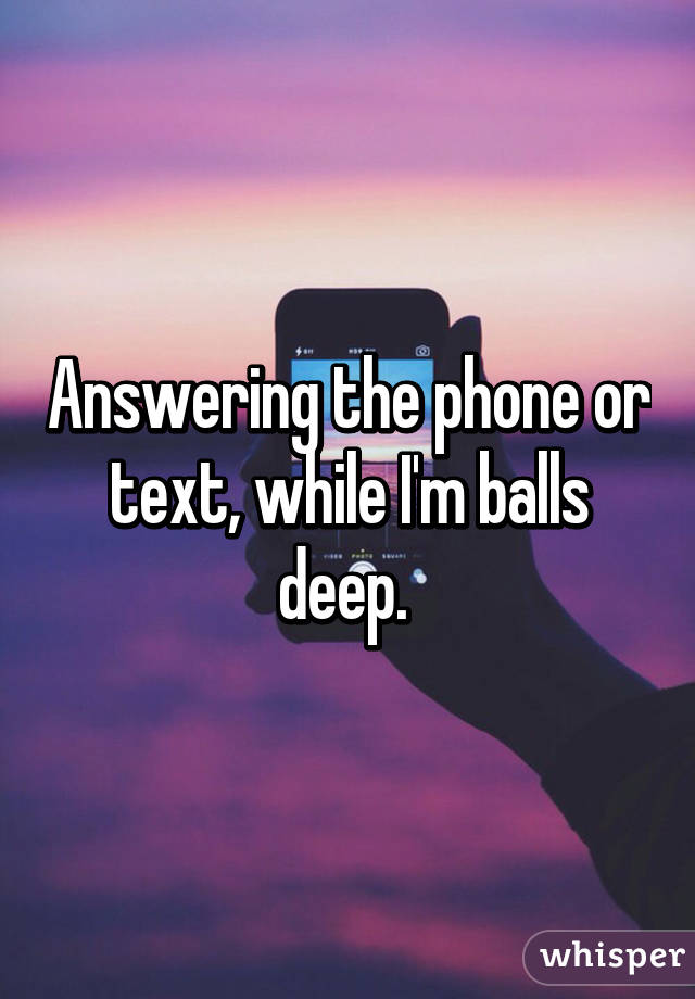 Answering the phone or text, while I'm balls deep. 