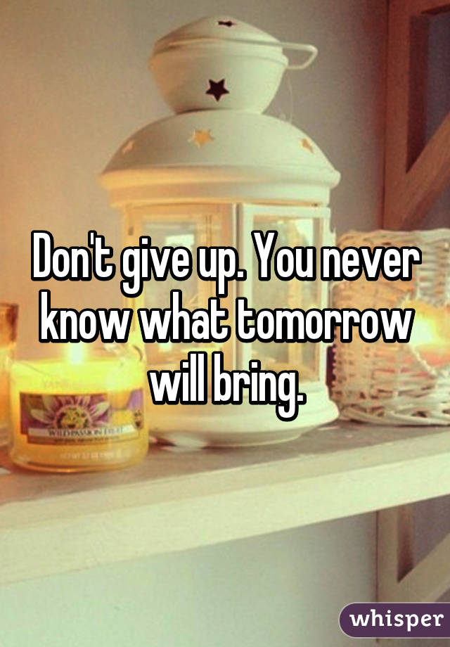 Don't give up. You never know what tomorrow will bring.