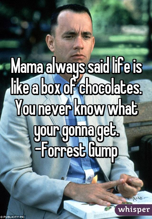 Mama always said life is like a box of chocolates. You never know what your gonna get.
-Forrest Gump