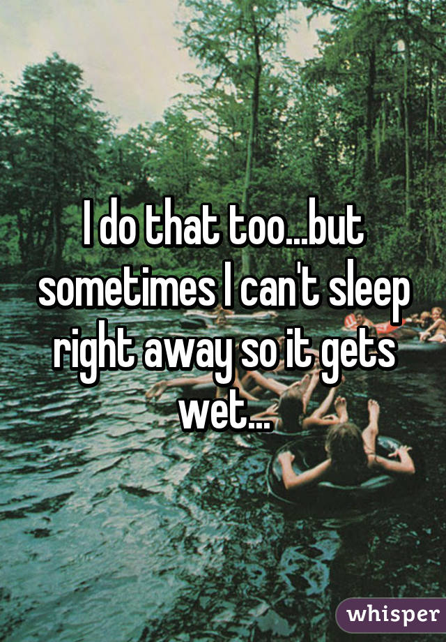 I do that too...but sometimes I can't sleep right away so it gets wet...