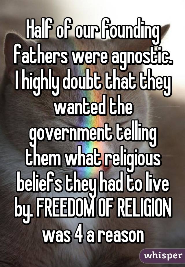 Half of our founding fathers were agnostic. I highly doubt that they wanted the government telling them what religious beliefs they had to live by. FREEDOM OF RELIGION was 4 a reason