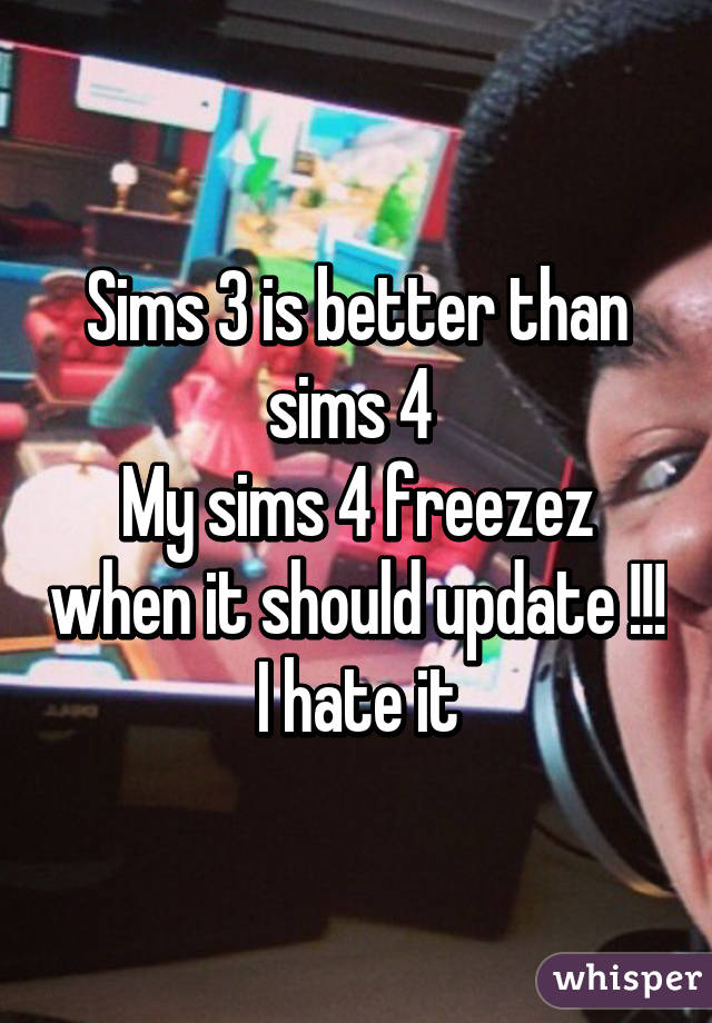 Sims 3 is better than sims 4 
My sims 4 freezez when it should update !!! I hate it