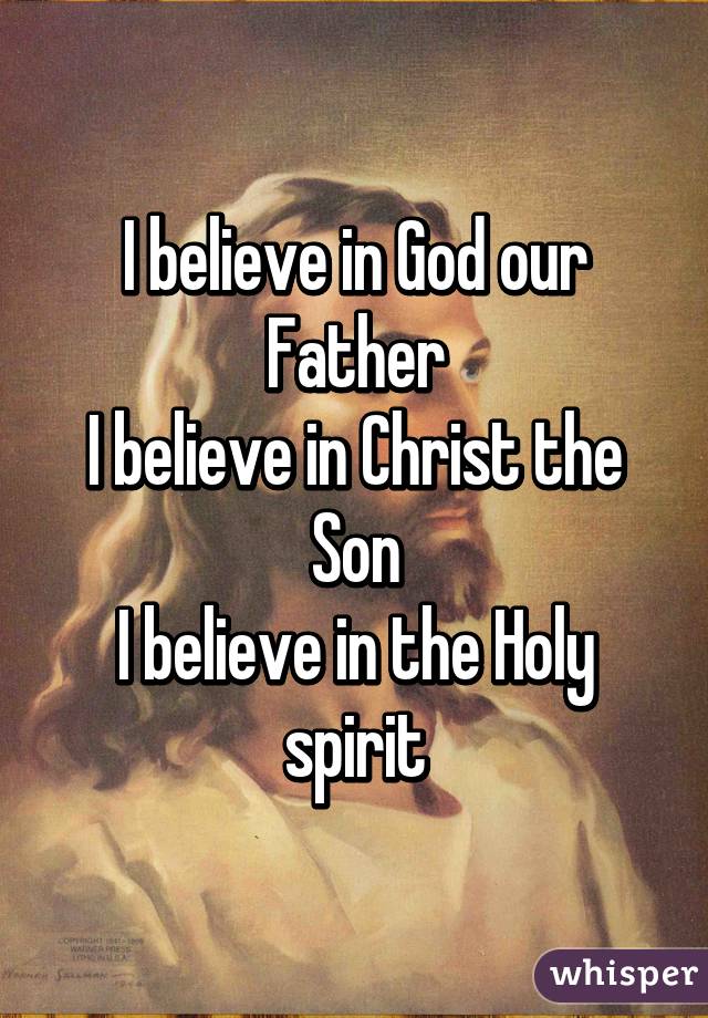 I believe in God our Father
I believe in Christ the Son
I believe in the Holy spirit