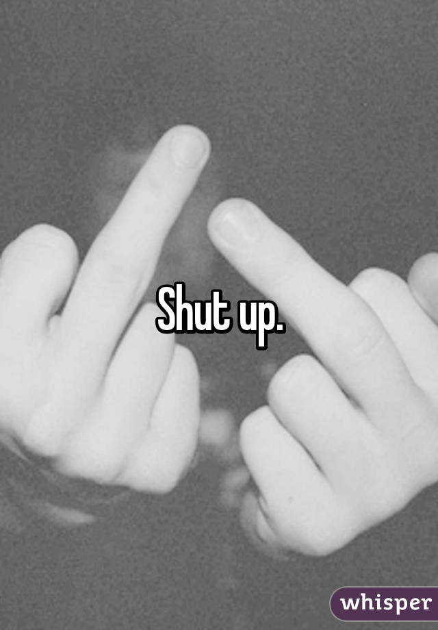 Shut up.