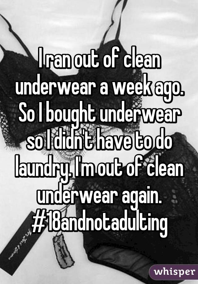 I ran out of clean underwear a week ago. So I bought underwear so I didn't have to do laundry. I'm out of clean underwear again. #18andnotadulting
