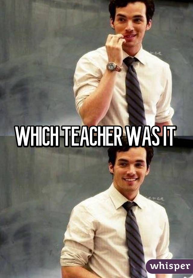 WHICH TEACHER WAS IT 