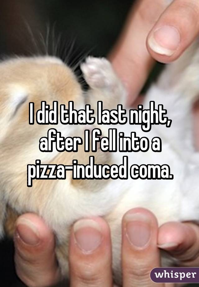 I did that last night, after I fell into a pizza-induced coma.