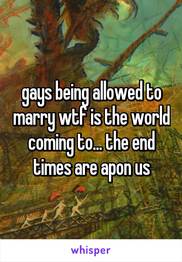 gays being allowed to marry wtf is the world coming to... the end times are apon us