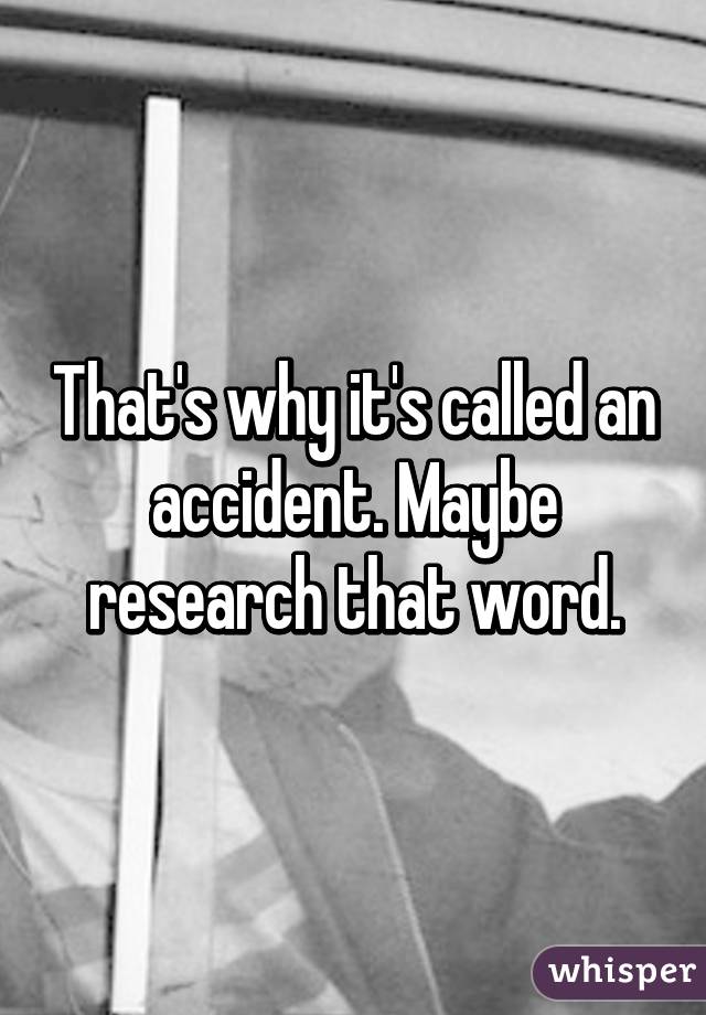 That's why it's called an accident. Maybe research that word.