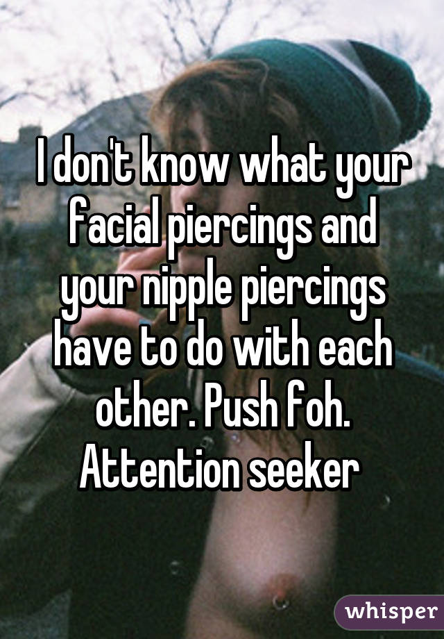 I don't know what your facial piercings and your nipple piercings have to do with each other. Push foh. Attention seeker 