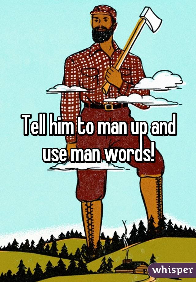 Tell him to man up and use man words!