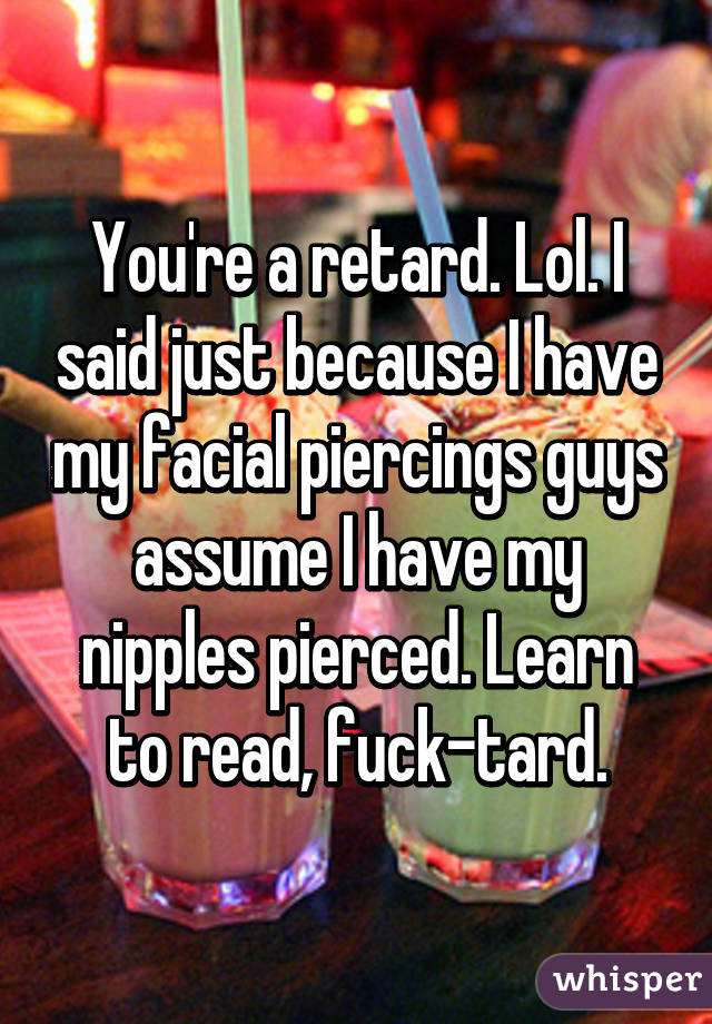 You're a retard. Lol. I said just because I have my facial piercings guys assume I have my nipples pierced. Learn to read, fuck-tard.