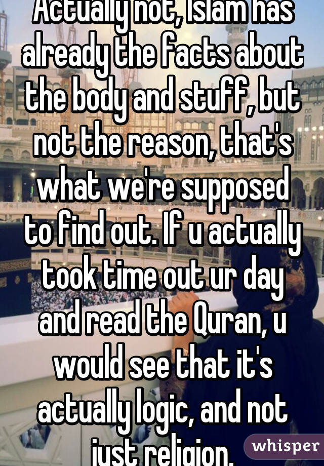 Actually not, Islam has already the facts about the body and stuff, but not the reason, that's what we're supposed to find out. If u actually took time out ur day and read the Quran, u would see that it's actually logic, and not just religion.