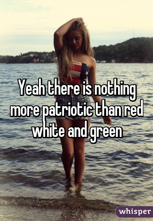 Yeah there is nothing more patriotic than red white and green