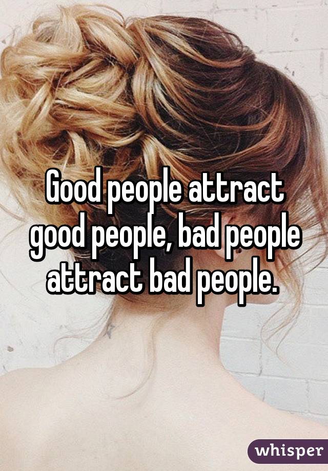 Good people attract good people, bad people attract bad people. 