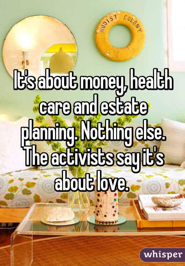 It's about money, health care and estate planning. Nothing else. The activists say it's about love. 
