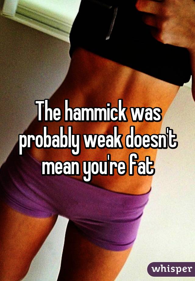 The hammick was probably weak doesn't mean you're fat