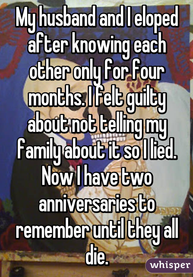 My husband and I eloped after knowing each other only for four months. I felt guilty about not telling my family about it so I lied. Now I have two anniversaries to remember until they all die.