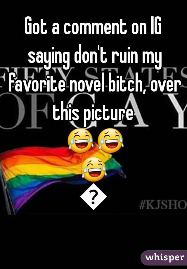 Got a comment on IG saying don't ruin my favorite novel bitch, over this picture  😂😂😂😂