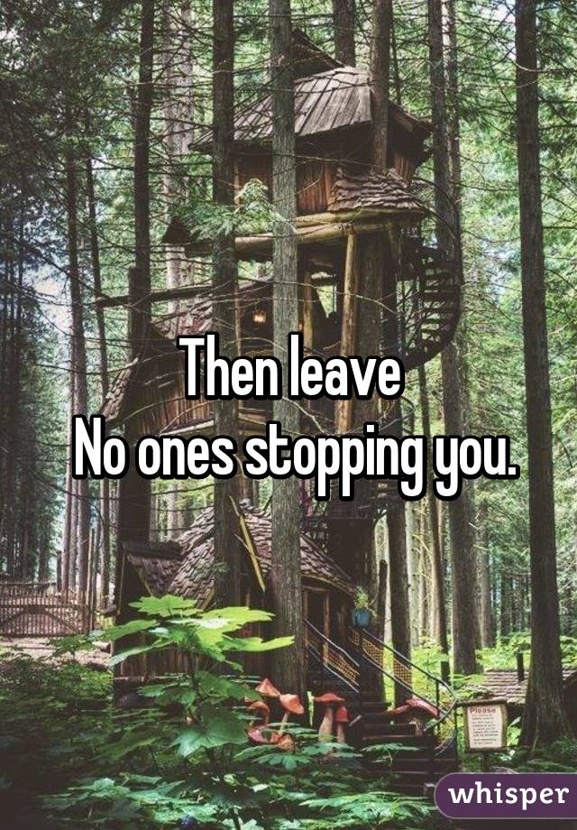 Then leave
 No ones stopping you.