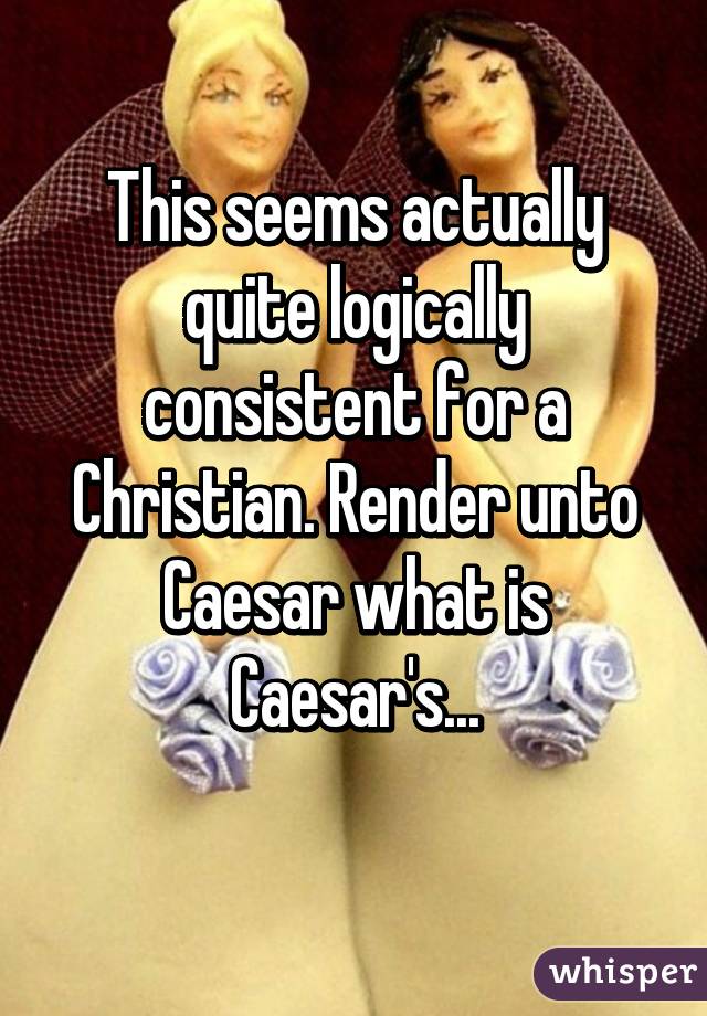 This seems actually quite logically consistent for a Christian. Render unto Caesar what is Caesar's...
 