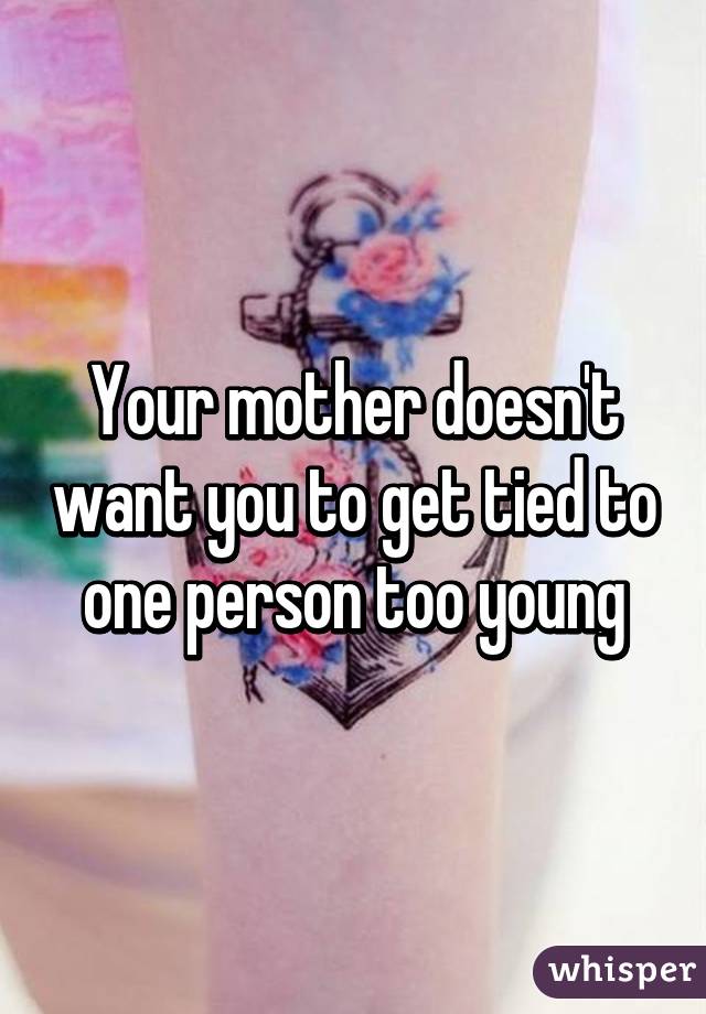 Your mother doesn't want you to get tied to one person too young