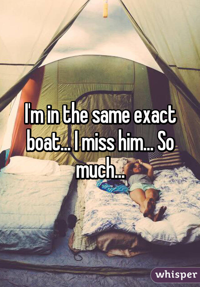 I'm in the same exact boat... I miss him... So much...