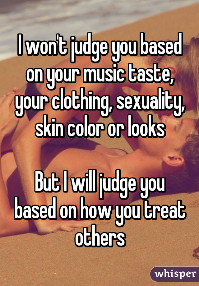 I won't judge you based on your music taste, your clothing, sexuality, skin color or looks

But I will judge you based on how you treat others