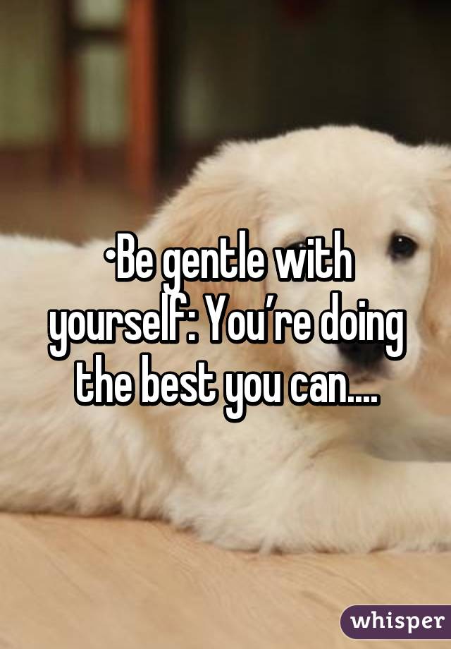 •Be gentle with yourself: You’re doing the best you can....