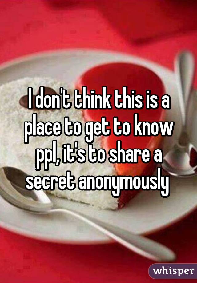 I don't think this is a place to get to know ppl, it's to share a secret anonymously 