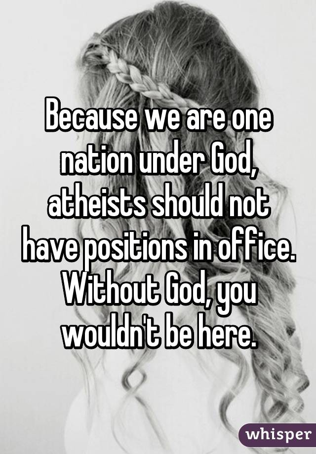 Because we are one nation under God, atheists should not have positions in office. Without God, you wouldn't be here.