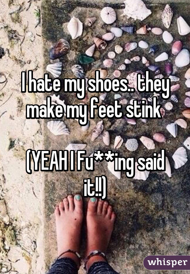 I hate my shoes.. they make my feet stink 

(YEAH I Fu**ing said it!!)