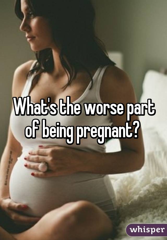 What's the worse part of being pregnant? 