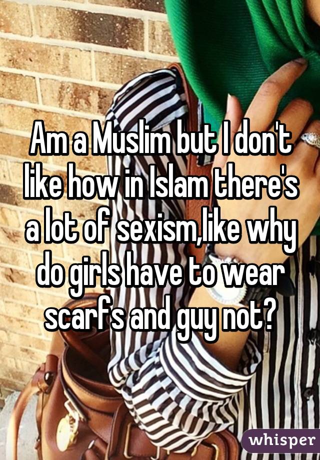 Am a Muslim but I don't like how in Islam there's a lot of sexism,like why do girls have to wear scarfs and guy not?