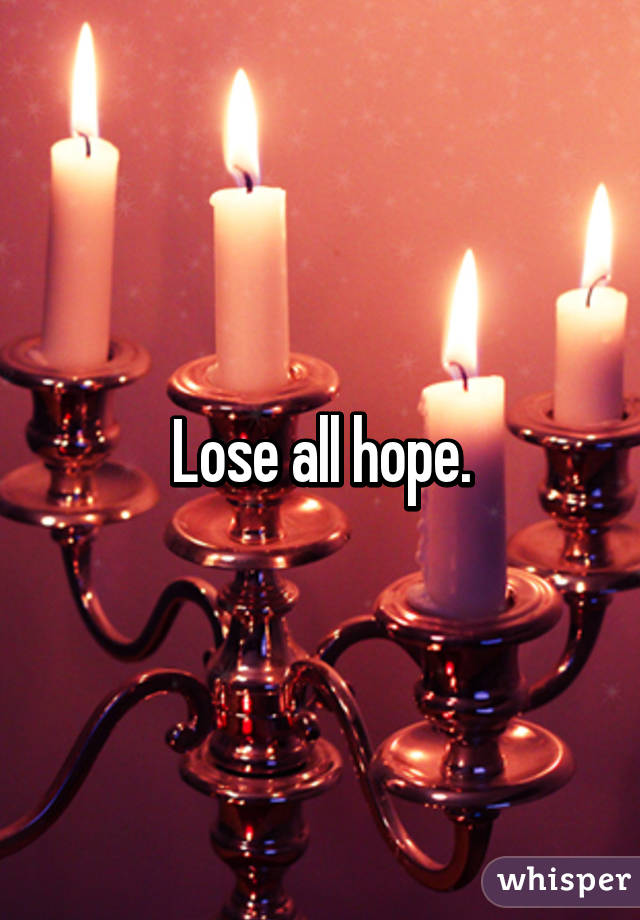 Lose all hope.