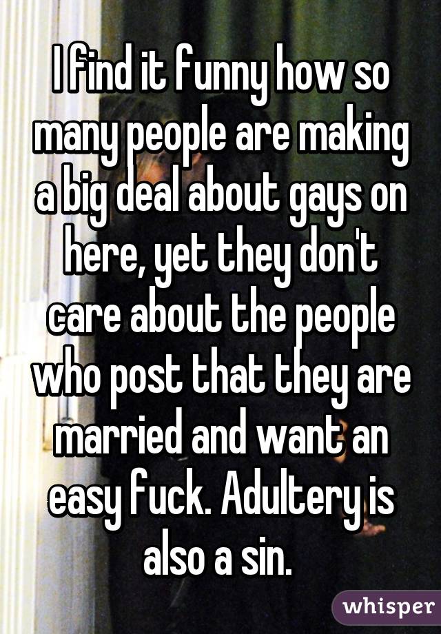 I find it funny how so many people are making a big deal about gays on here, yet they don't care about the people who post that they are married and want an easy fuck. Adultery is also a sin. 