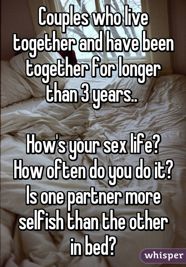 Couples who live together and have been together for longer than 3 years.. 

How's your sex life? How often do you do it? Is one partner more selfish than the other in bed?