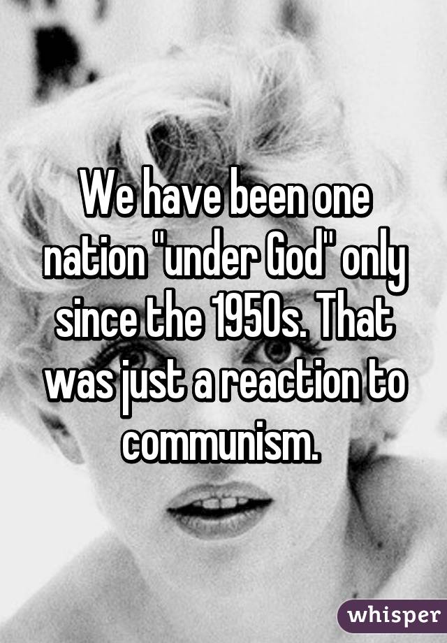 We have been one nation "under God" only since the 1950s. That was just a reaction to communism. 